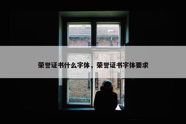荣誉证书什么字体，荣誉证书字体要求