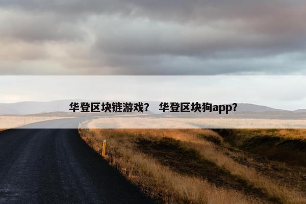华登区块链游戏？ 华登区块狗app？