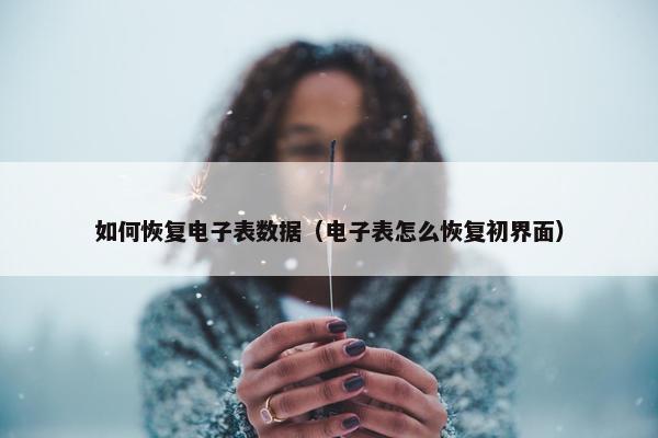 如何恢复电子表数据(电子表怎么恢复初界面) 如何恢复电子表数据(电子表怎么恢复初界面)