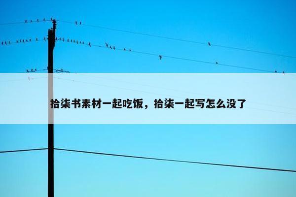 拾柒书素材一起吃饭，拾柒一起写怎么没了