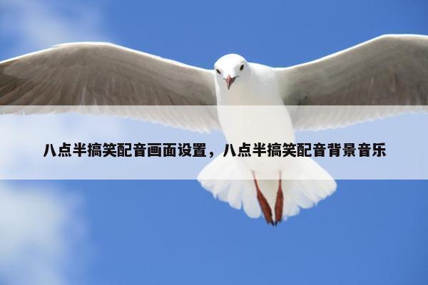 八点半搞笑配音画面设置，八点半搞笑配音背景音乐