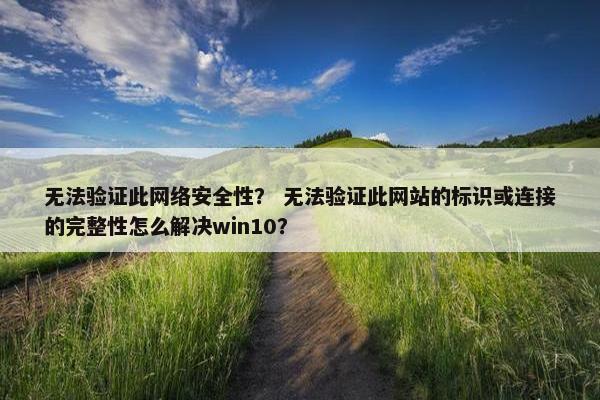 无法验证此网络安全性？ 无法验证此网站的标识或连接的完整性怎么解决win10？