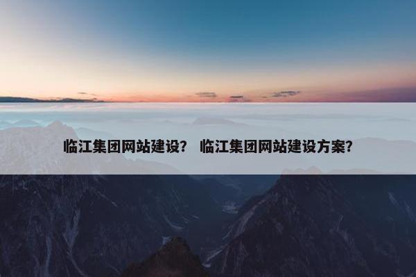 临江集团网站建设? 临江集团网站建设方案? 临江集团网站建设? 临江集团网站建设方案?