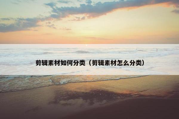 剪辑素材如何分类（剪辑素材怎么分类）