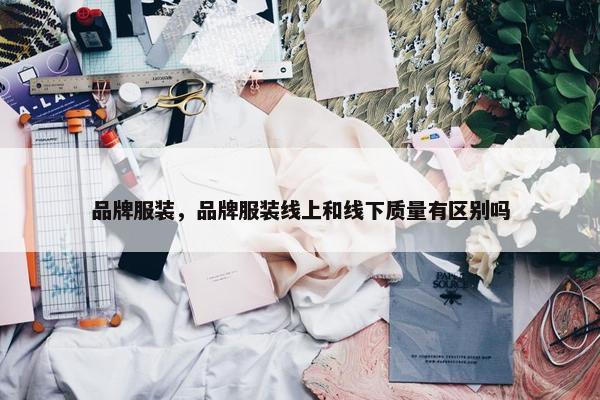 品牌服装，品牌服装线上和线下质量有区别吗
