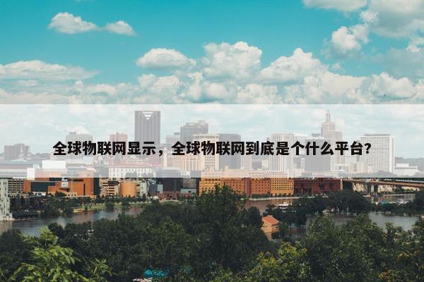 全球物联网显示，全球物联网到底是个什么平台?