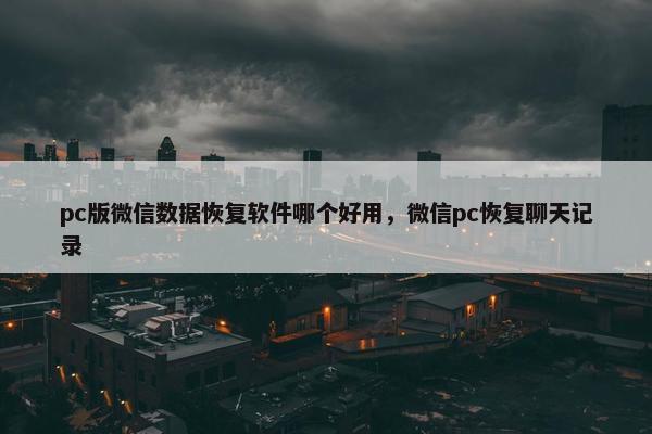 pc版微信数据恢复软件哪个好用，微信pc恢复聊天记录
