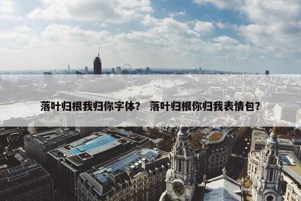 落叶归根我归你字体? 落叶归根你归我表情包? 落叶归根我归你字体? 落叶归根你归我表情包?