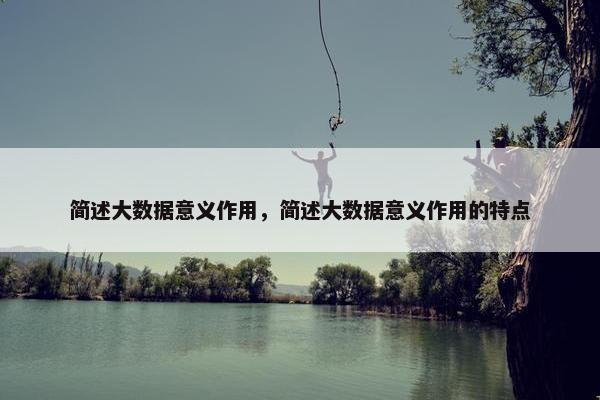 简述大数据意义作用，简述大数据意义作用的特点