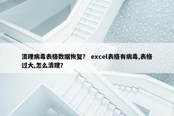 清理病毒表格数据恢复? excel表格有病毒,表格过大,怎么清理? 清理病毒表格数据恢复? excel表格有病毒,表格过大,怎么清理?