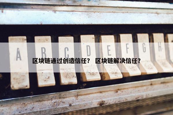区块链通过创造信任？ 区块链解决信任？