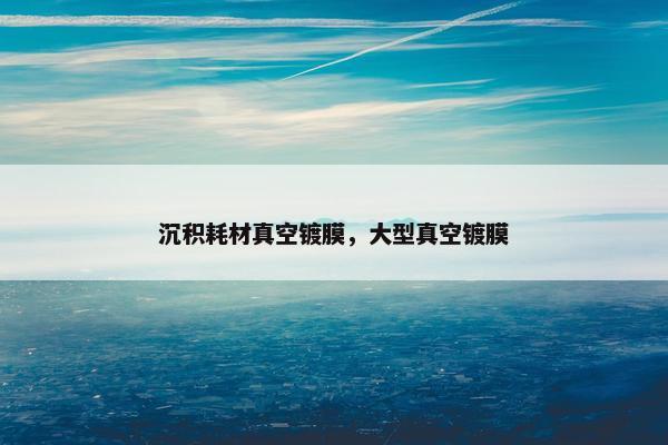 沉积耗材真空镀膜，大型真空镀膜