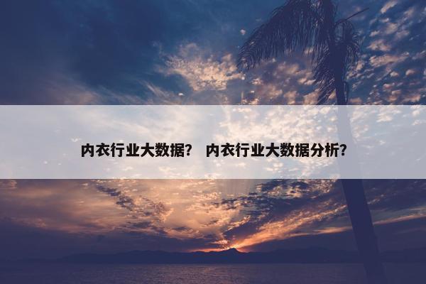 内衣行业大数据？ 内衣行业大数据分析？