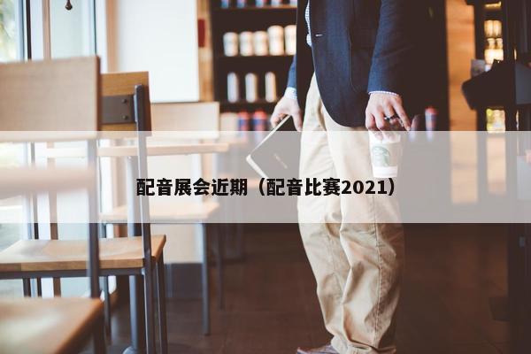 配音展会近期（配音比赛2021）