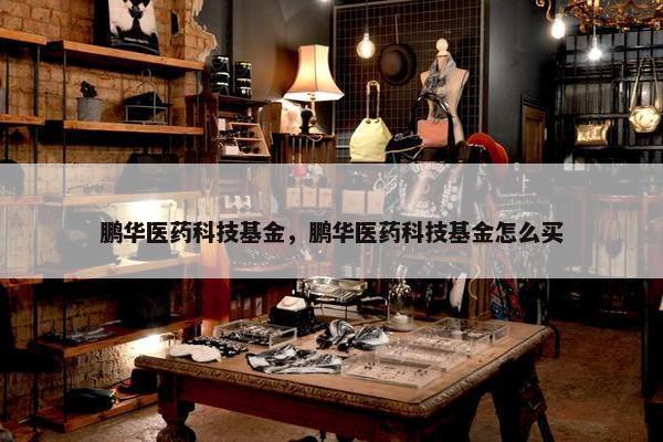 鹏华医药科技基金，鹏华医药科技基金怎么买