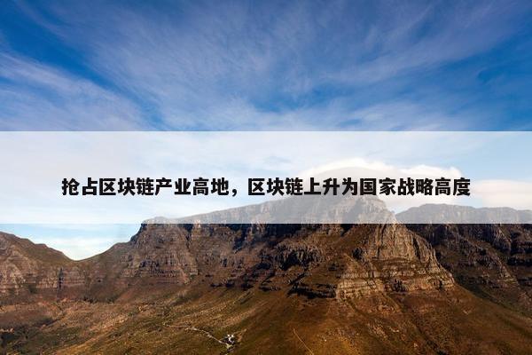 抢占区块链产业高地，区块链上升为国家战略高度