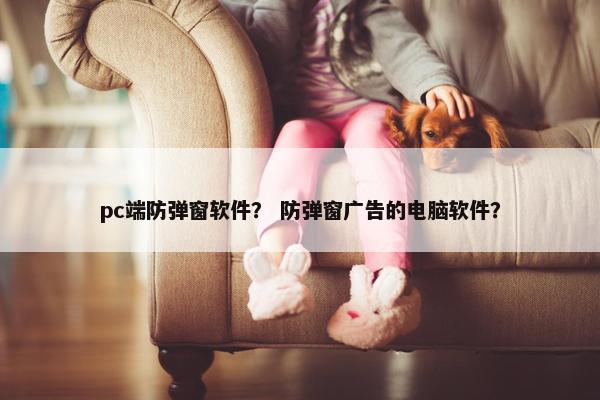 pc端防弹窗软件? 防弹窗广告的电脑软件? pc端防弹窗软件? 防弹窗广告的电脑软件?