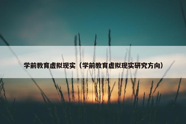 学前教育虚拟现实（学前教育虚拟现实研究方向）