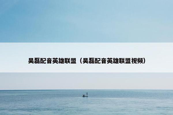 吴磊配音英雄联盟（吴磊配音英雄联盟视频）