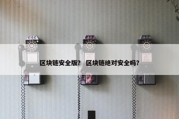 区块链安全版？ 区块链绝对安全吗？