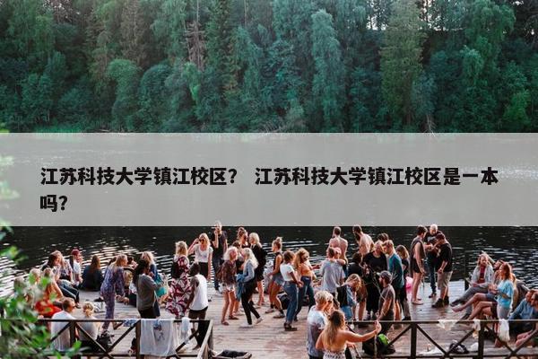 江苏科技大学镇江校区？ 江苏科技大学镇江校区是一本吗？