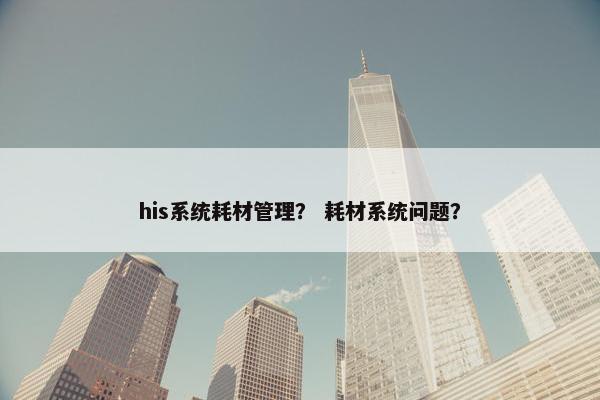 his系统耗材管理？ 耗材系统问题？