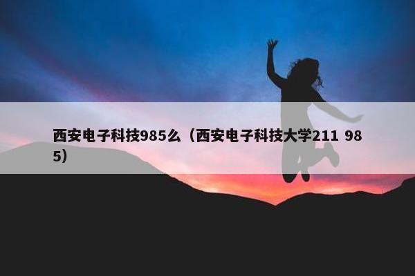 西安电子科技985么（西安电子科技大学211 985）