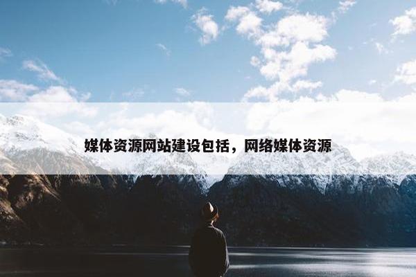 媒体资源网站建设包括，网络媒体资源