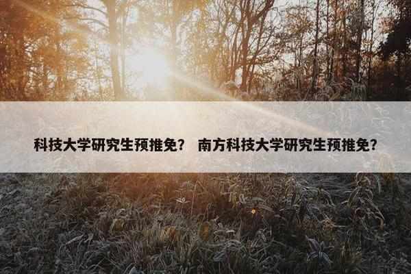 科技大学研究生预推免？ 南方科技大学研究生预推免？