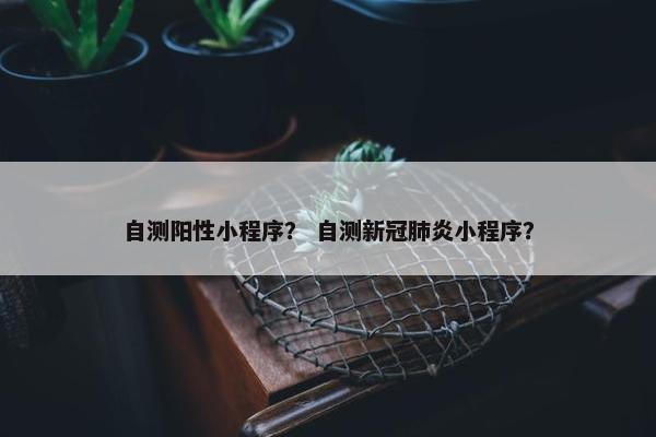 自测阳性小程序？ 自测新冠肺炎小程序？