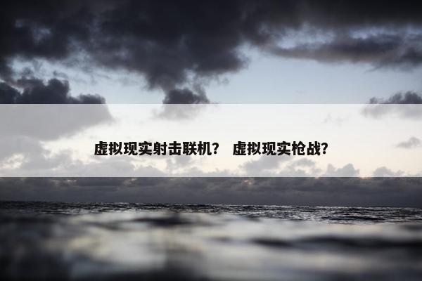 虚拟现实射击联机？ 虚拟现实枪战？