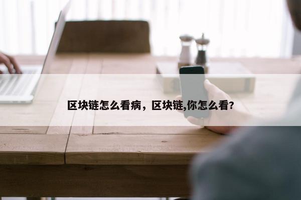 区块链怎么看病，区块链,你怎么看?