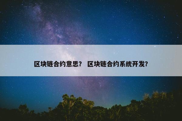 区块链合约意思？ 区块链合约系统开发？