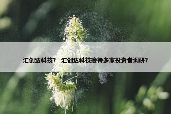 汇创达科技？ 汇创达科技接待多家投资者调研？