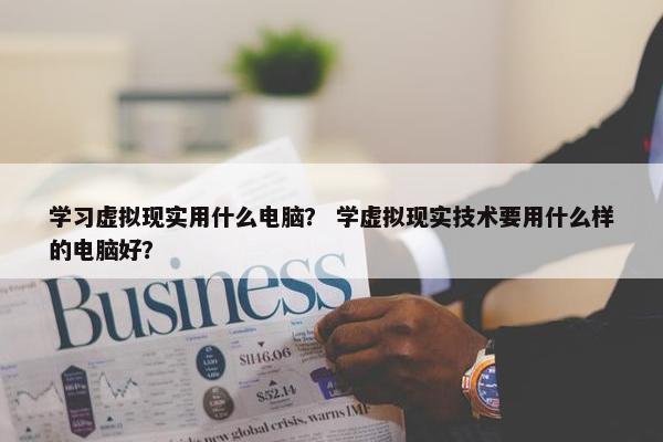 学习虚拟现实用什么电脑？ 学虚拟现实技术要用什么样的电脑好？