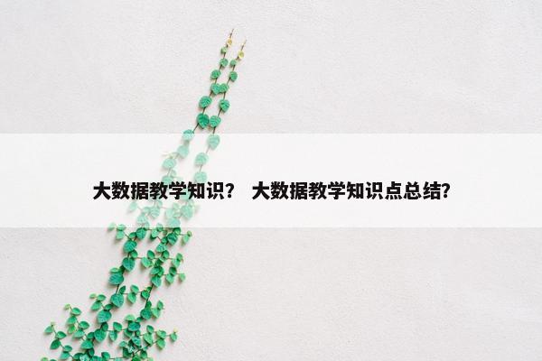 大数据教学知识? 大数据教学知识点总结? 大数据教学知识? 大数据教学知识点总结?
