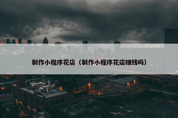 制作小程序花店（制作小程序花店赚钱吗）