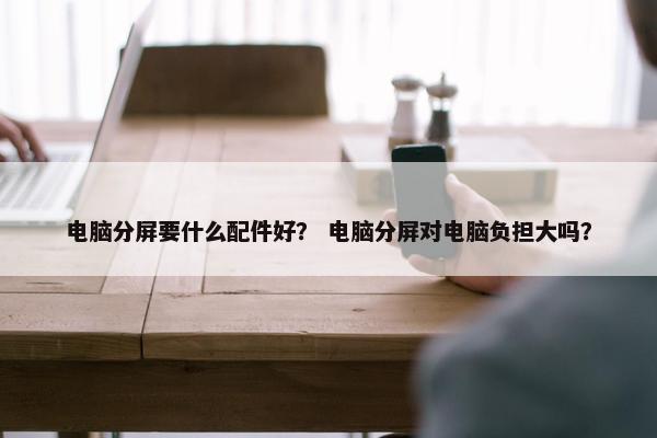 电脑分屏要什么配件好？ 电脑分屏对电脑负担大吗？