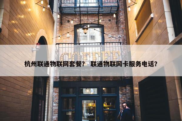 杭州联通物联网套餐？ 联通物联网卡服务电话？