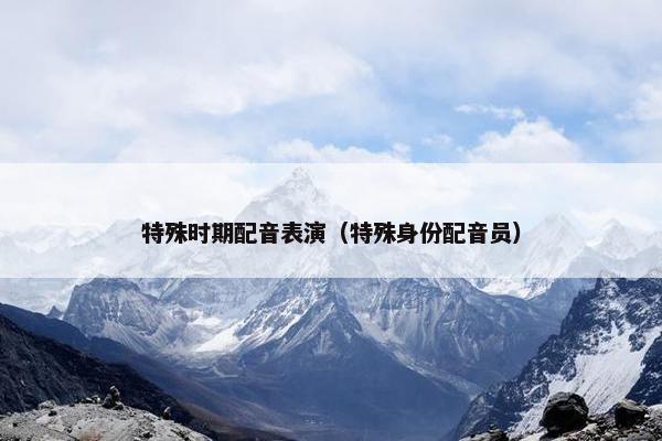 特殊时期配音表演(特殊身份配音员) 特殊时期配音表演(特殊身份配音员)