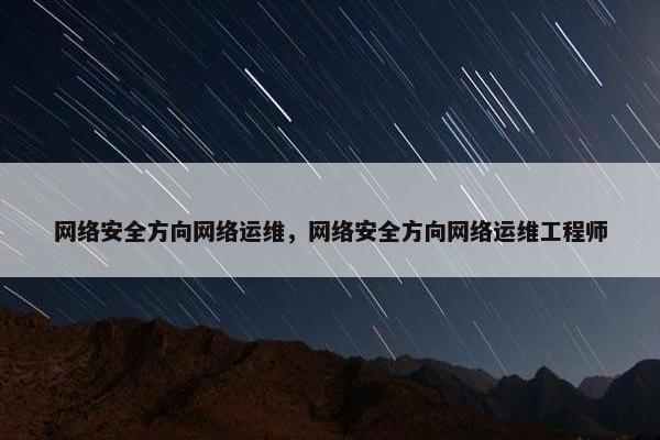 网络安全方向网络运维，网络安全方向网络运维工程师