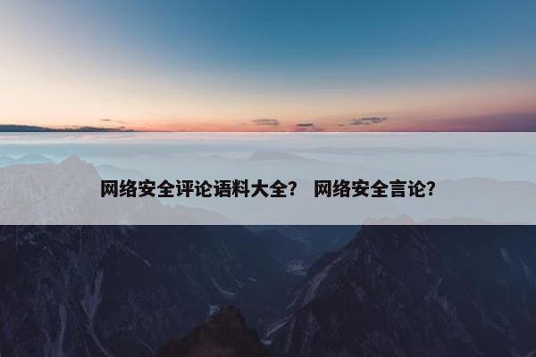 网络安全评论语料大全？ 网络安全言论？