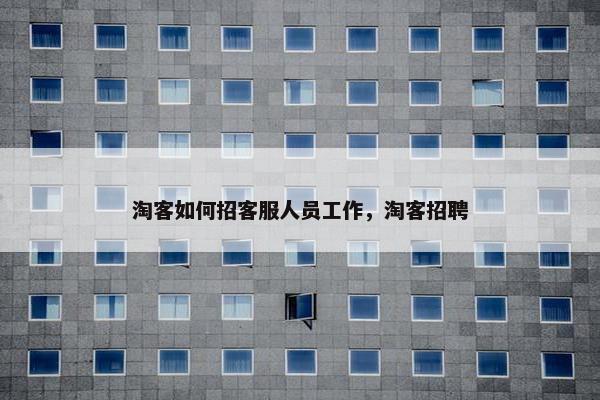 淘客如何招客服人员工作,淘客招聘 淘客如何招客服人员工作,淘客招聘