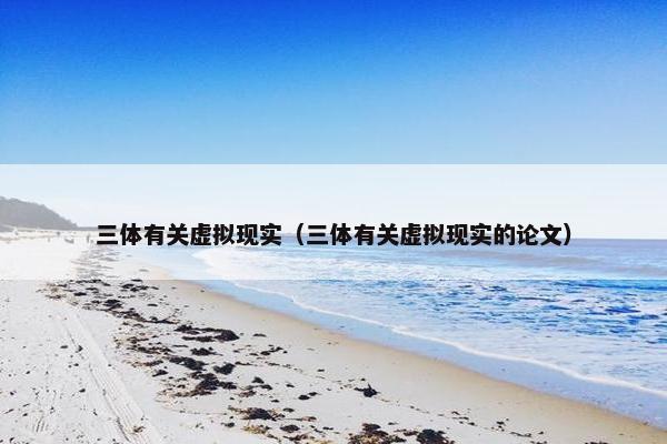 三体有关虚拟现实（三体有关虚拟现实的论文）