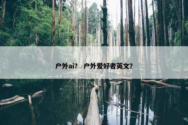 户外ai? 户外爱好者英文? 户外ai? 户外爱好者英文?