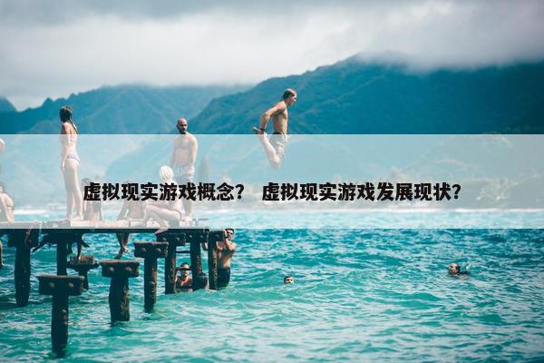 虚拟现实游戏概念？ 虚拟现实游戏发展现状？