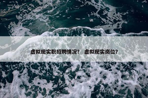 虚拟现实职招聘情况？ 虚拟现实岗位？