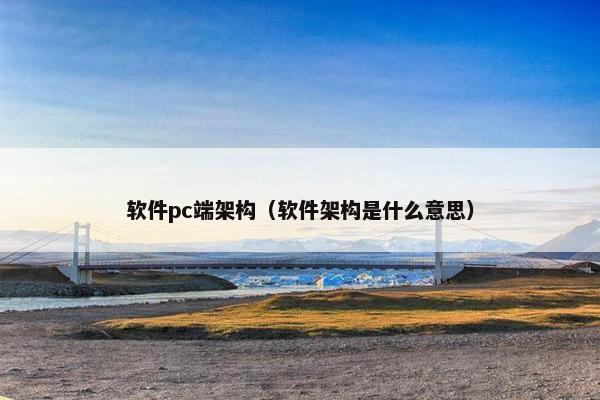 软件pc端架构（软件架构是什么意思）