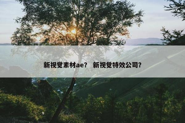 新视觉素材ae? 新视觉特效公司? 新视觉素材ae? 新视觉特效公司?