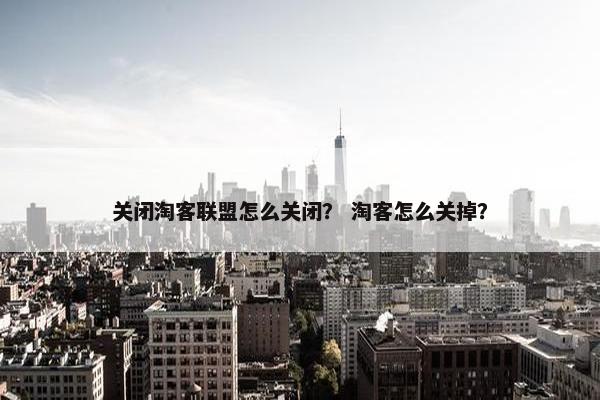 关闭淘客联盟怎么关闭？ 淘客怎么关掉？